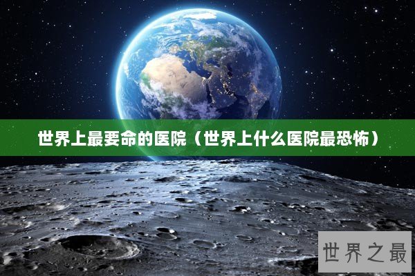 世界上最要命的医院(世界上什么医院最恐怖) 世界上最要命的医院(世界上什么医院最恐怖)