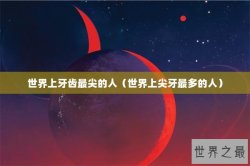 世界上牙齿最尖的人（世界上尖牙最多的人）