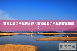世界上最了不起的著作（世界最最了不起的作家是谁）