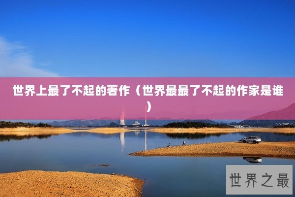 世界上最了不起的著作（世界最最了不起的作家是谁）