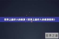 世界上最吓人的表演（世界上最吓人的表演视频）
