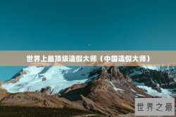 世界上最顶级造假大师（中国造假大师）
