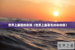 世界上最稳的杂技（世界上最著名的杂技团）