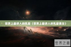 世界上最诱人的乳晕（世界上最诱人的乳晕美女）