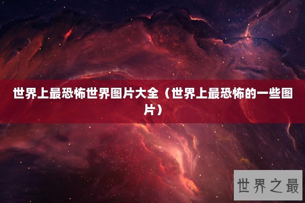 世界上最恐怖世界图片大全（世界上最恐怖的一些图片）