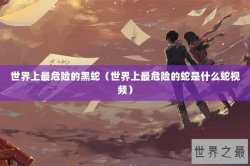 世界上最危险的黑蛇（世界上最危险的蛇是什么蛇视频）