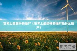世界上最邪乎的僵尸（世界上最恐怖的僵尸是什么僵尸）