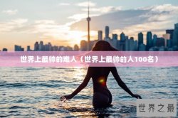 世界上最帅的难人（世界上最帅的人100名）