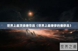 世界上最顶级奢华品（世界上最奢侈的奢侈品）