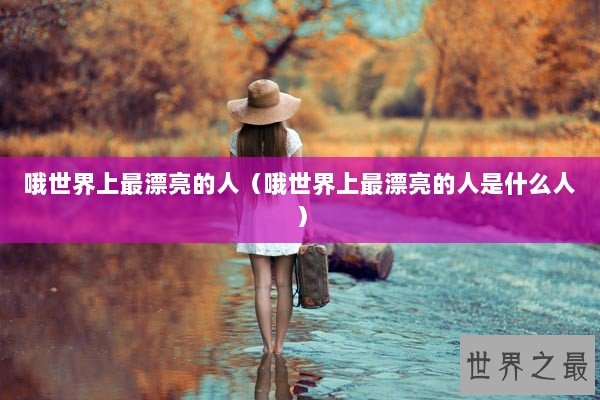 哦世界上最漂亮的人(哦世界上最漂亮的人是什么人) 哦世界上最漂亮的人(哦世界上最漂亮的人是什么人)