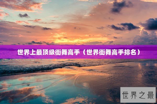 世界上最顶级街舞高手（世界街舞高手排名）
