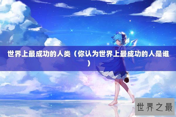 世界上最成功的人类（你认为世界上最成功的人是谁）