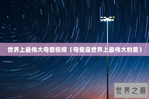 世界上最伟大母爱视频（母爱是世界上最伟大的爱）