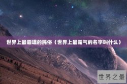 世界上最霸道的民俗（世界上最霸气的名字叫什么）