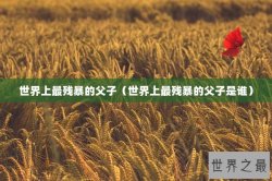 世界上最残暴的父子（世界上最残暴的父子是谁）