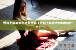 世界上最庞大的动物世界（世界上最庞大的动物是什么）