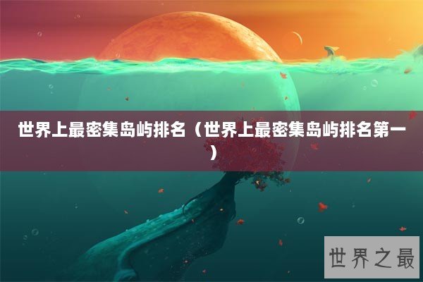 世界上最密集岛屿排名（世界上最密集岛屿排名第一）