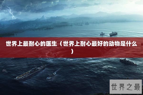 世界上最耐心的医生(世界上耐心最好的动物是什么) 世界上最耐心的医生(世界上耐心最好的动物是什么)