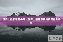 世界上最邪恶的小吃（世界上最邪恶的动物是什么动物）
