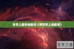 世界上最帅谁最帅（嗯世界上谁最帅）