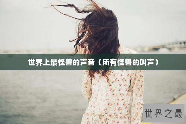 世界上最怪兽的声音(所有怪兽的叫声) 世界上最怪兽的声音(所有怪兽的叫声)