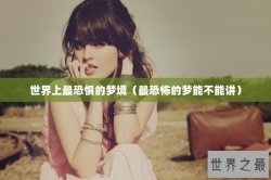 世界上最恐惧的梦境（最恐怖的梦能不能讲）