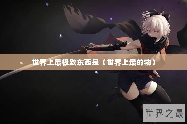 世界上最极致东西是（世界上最的物）