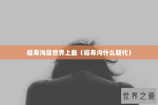 福寿沟是世界上最（福寿沟什么朝代）