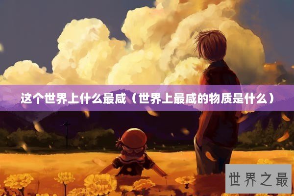 这个世界上什么最咸（世界上最咸的物质是什么）