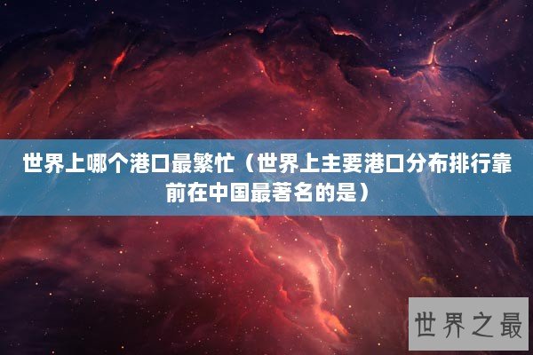 世界上哪个港口最繁忙(世界上主要港口分布排行靠前在中国最著名的是) 世界上哪个港口最繁忙(世界上主要港口分布排行靠前在中国最著名的是)