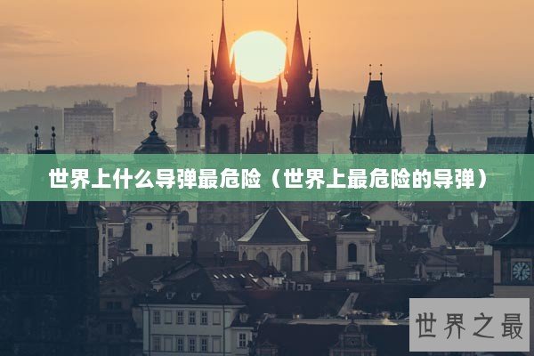 世界上什么导弹最危险(世界上最危险的导弹) 世界上什么导弹最危险(世界上最危险的导弹)