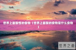 世界上最酸性的食物（世界上最酸的食物是什么食物）
