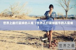 世界上最打蓝球的人谁（世界上打篮球最牛的人是谁）