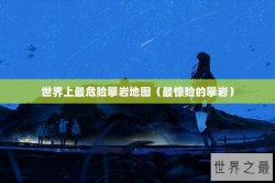 世界上最危险攀岩地图（最惊险的攀岩）