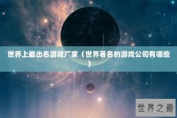 世界上最出名游戏厂家（世界著名的游戏公司有哪些）