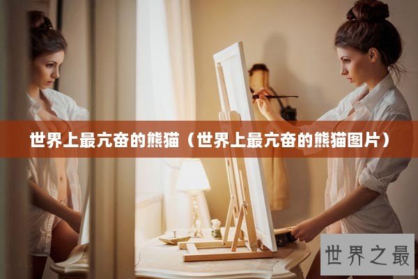 世界上最亢奋的熊猫(世界上最亢奋的熊猫图片) 世界上最亢奋的熊猫(世界上最亢奋的熊猫图片)