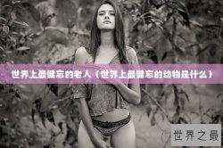 世界上最健忘的老人（世界上最健忘的动物是什么）