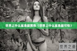 世界上什么鲨鱼最黑色（世界上什么鲨鱼最可怕）