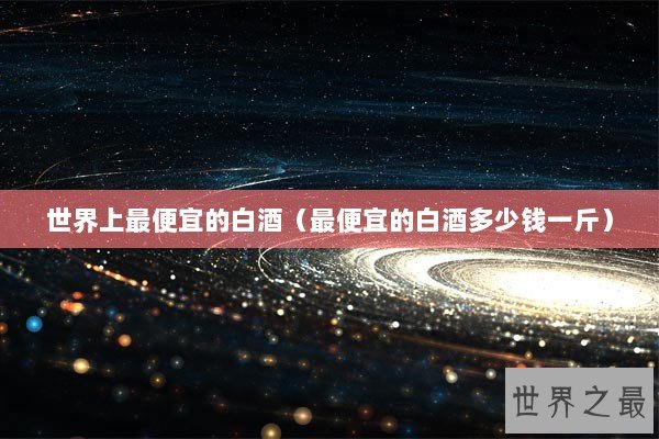世界上最便宜的白酒（最便宜的白酒多少钱一斤）