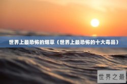 世界上最恐怖的烟草（世界上最恐怖的十大毒品）