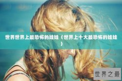世界世界上最恐怖的娃娃（世界上十大最恐怖的娃娃）