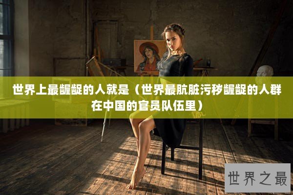 世界上最龌龊的人就是（世界最肮脏污秽龌龊的人群在中国的官员队伍里）
