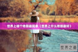 世界上哪个地图最简单（世界上什么地图最好）