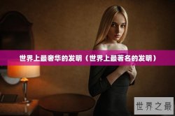 世界上最奢华的发明（世界上最著名的发明）