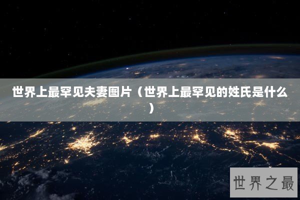 世界上最罕见夫妻图片(世界上最罕见的姓氏是什么) 世界上最罕见夫妻图片(世界上最罕见的姓氏是什么)