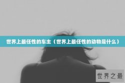 世界上最任性的车主（世界上最任性的动物是什么）