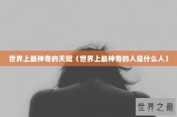 世界上最神奇的天赋（世界上最神奇的人是什么人）