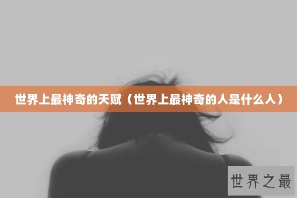 世界上最神奇的天赋（世界上最神奇的人是什么人）