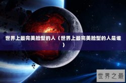 世界上最完美脸型的人（世界上最完美脸型的人是谁）