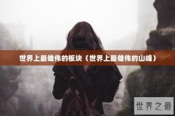 世界上最雄伟的板块（世界上最雄伟的山峰）